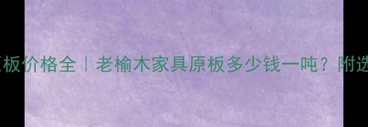图片 北京老榆木原板价格全｜老榆木家具原板多少钱一吨？附选购避坑指南1