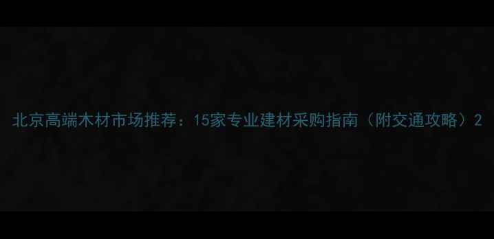 图片 北京高端木材市场推荐：15家专业建材采购指南（附交通攻略）2