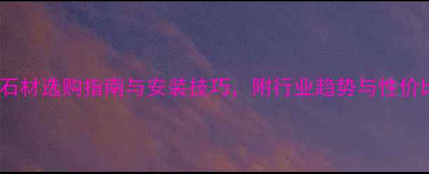 图片 北极光石材选购指南与安装技巧，附行业趋势与性价比分析1