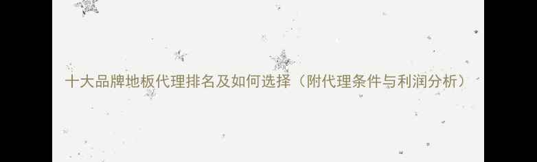 图片 十大品牌地板代理排名及如何选择（附代理条件与利润分析）