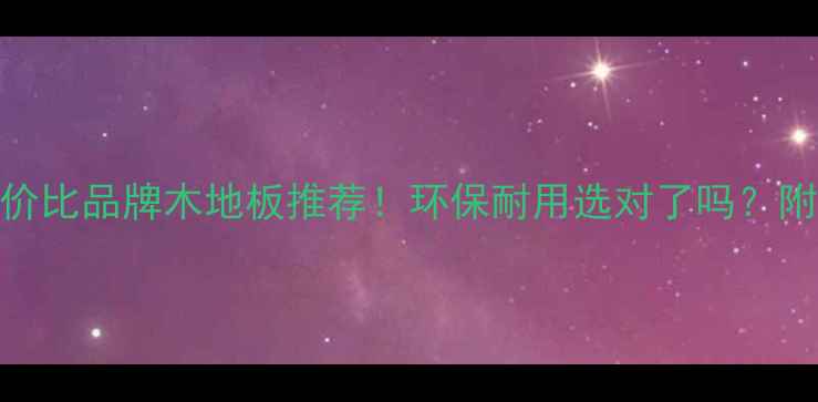 图片 十大高性价比品牌木地板推荐！环保耐用选对了吗？附选购指南