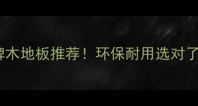 图片 十大高性价比品牌木地板推荐！环保耐用选对了吗？附选购指南1