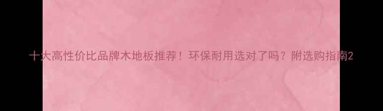图片 十大高性价比品牌木地板推荐！环保耐用选对了吗？附选购指南2