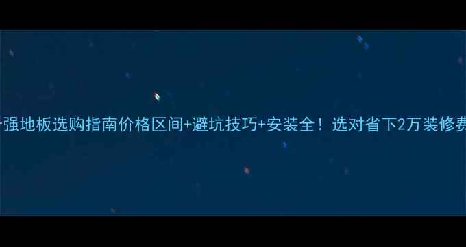 图片 十强地板选购指南价格区间+避坑技巧+安装全！选对省下2万装修费2
