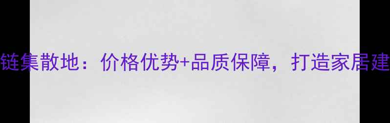 图片 华东实木产业供应链集散地：价格优势+品质保障，打造家居建材一站式采购平台