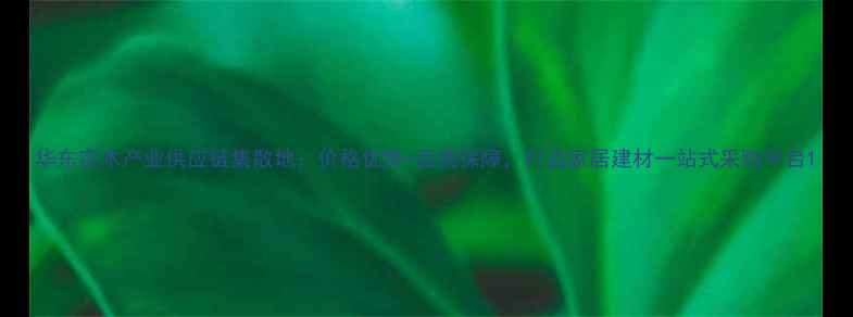 图片 华东实木产业供应链集散地：价格优势+品质保障，打造家居建材一站式采购平台1