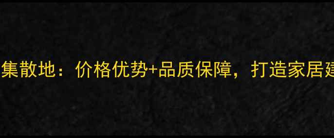 图片 华东实木产业供应链集散地：价格优势+品质保障，打造家居建材一站式采购平台2
