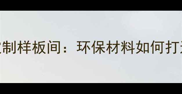 图片 华杰生态板全屋定制样板间：环保材料如何打造健康家居空间？