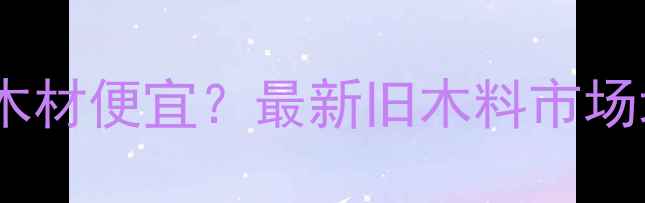 图片 南京哪里买二手木材便宜？最新旧木料市场地址+价格攻略全