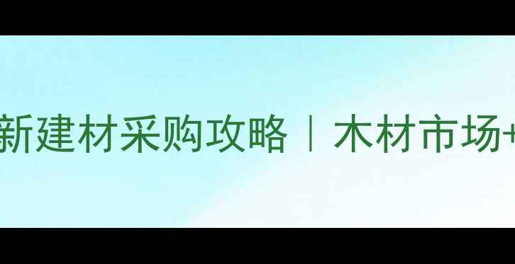 图片 南京太仓必看！最新建材采购攻略｜木材市场+建材城一站式指南