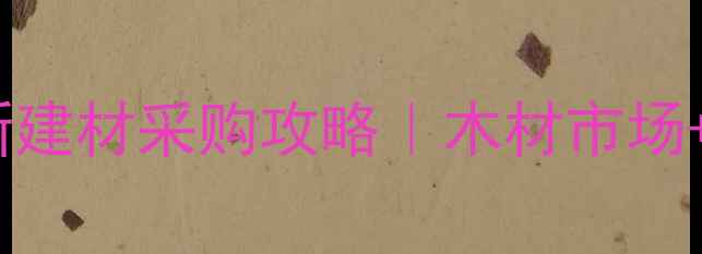 图片 南京太仓必看！最新建材采购攻略｜木材市场+建材城一站式指南1