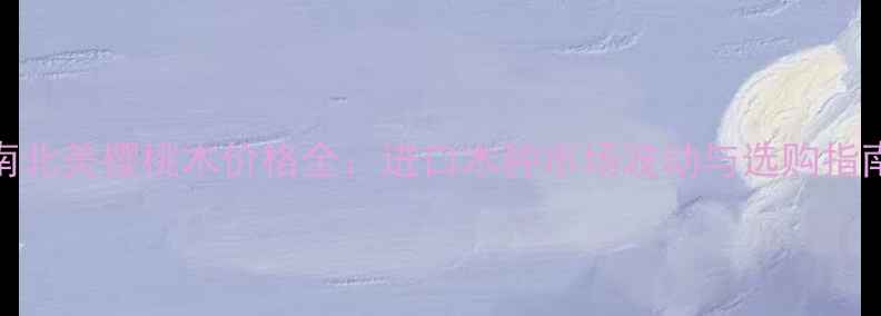 图片 南北美樱桃木价格全：进口木种市场波动与选购指南