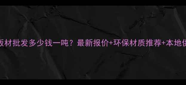 图片 南宁定制板材批发多少钱一吨？最新报价+环保材质推荐+本地供应商榜单