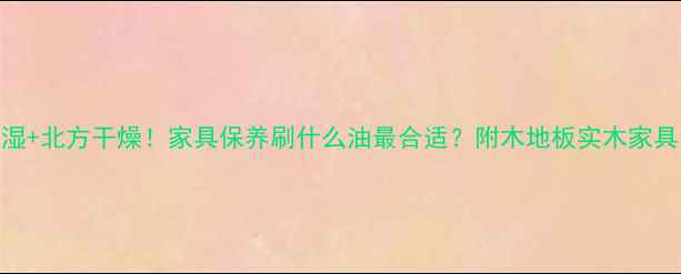 图片 南方潮湿+北方干燥！家具保养刷什么油最合适？附木地板实木家具全攻略
