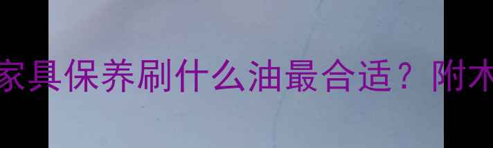 图片 南方潮湿+北方干燥！家具保养刷什么油最合适？附木地板实木家具全攻略1