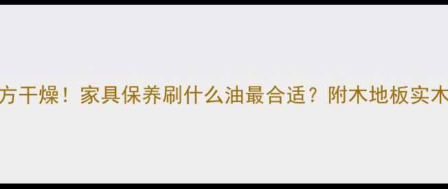 图片 南方潮湿+北方干燥！家具保养刷什么油最合适？附木地板实木家具全攻略2