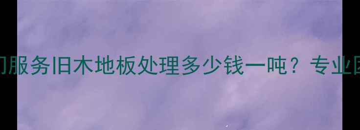 图片 南昌老杉木地板回收上门服务旧木地板处理多少钱一吨？专业团队高效清运，免费估价