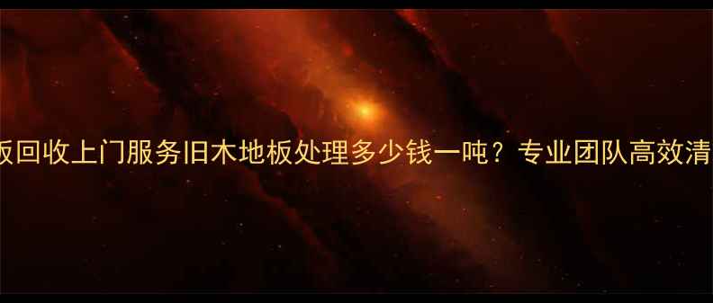 图片 南昌老杉木地板回收上门服务旧木地板处理多少钱一吨？专业团队高效清运，免费估价2