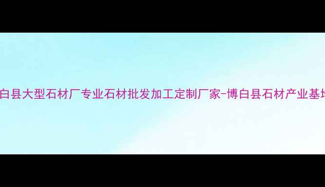 图片 博白县大型石材厂专业石材批发加工定制厂家-博白县石材产业基地2