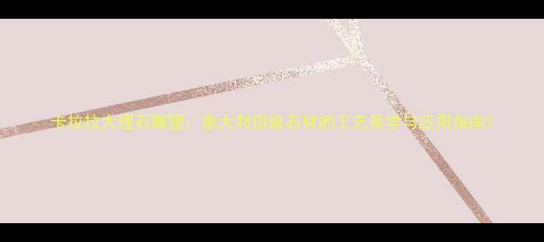 图片 卡拉拉大理石雕塑：意大利顶级石材的工艺美学与应用指南1