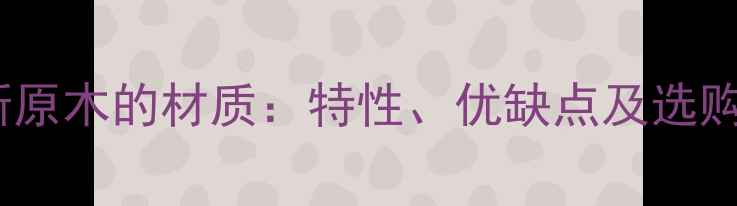 图片 卡拉斯原木的材质：特性、优缺点及选购指南2