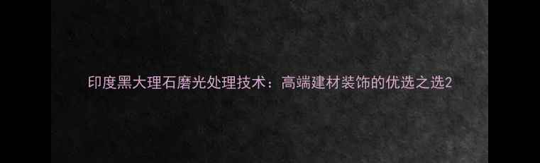 图片 印度黑大理石磨光处理技术：高端建材装饰的优选之选2