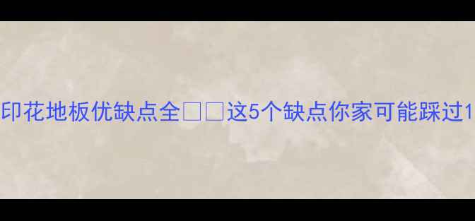 图片 印花地板优缺点全⚠️这5个缺点你家可能踩过1