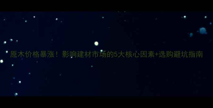 图片 原木价格暴涨！影响建材市场的5大核心因素+选购避坑指南