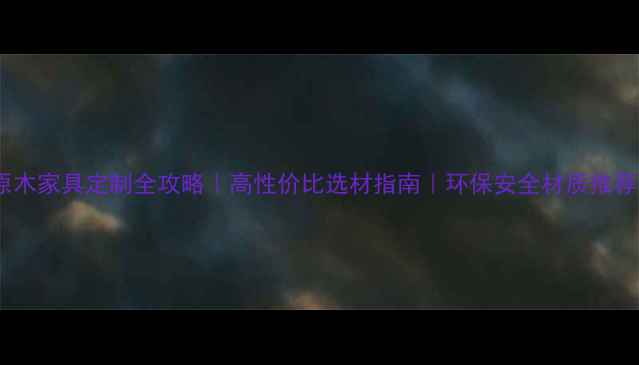 图片 原木家具定制全攻略｜高性价比选材指南｜环保安全材质推荐1