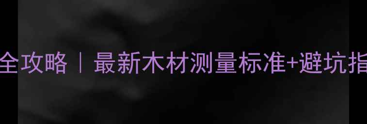 图片 原木家具选购全攻略｜最新木材测量标准+避坑指南（附清单）