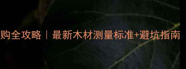 图片 原木家具选购全攻略｜最新木材测量标准+避坑指南（附清单）2
