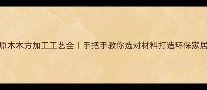 图片 原木木方加工工艺全｜手把手教你选对材料打造环保家居