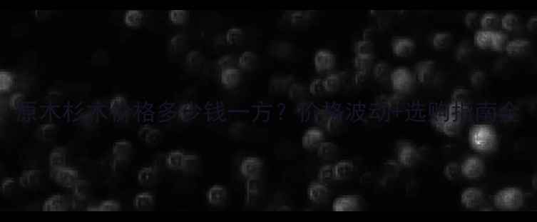 图片 原木杉木价格多少钱一方？价格波动+选购指南全