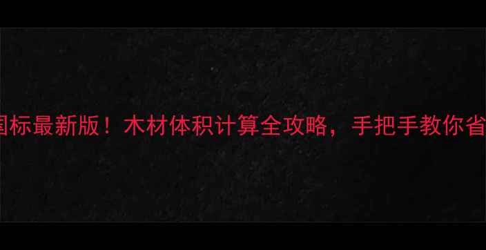 图片 原木材积表国标最新版！木材体积计算全攻略，手把手教你省下万元成本2