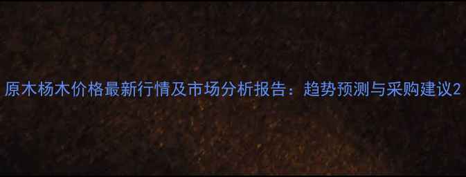 图片 原木杨木价格最新行情及市场分析报告：趋势预测与采购建议2