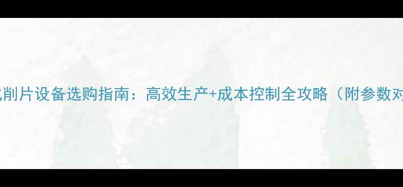图片 原木滚式削片设备选购指南：高效生产+成本控制全攻略（附参数对比表）2