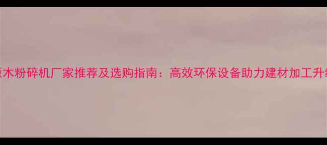 图片 原木粉碎机厂家推荐及选购指南：高效环保设备助力建材加工升级