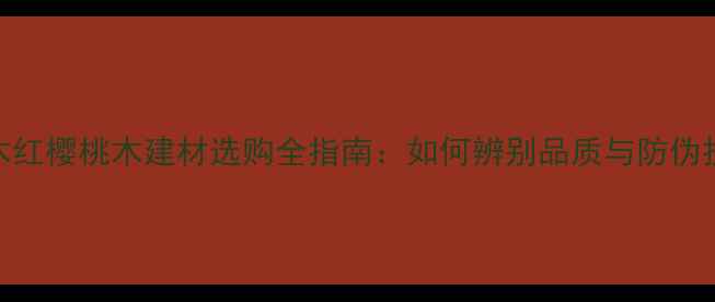图片 原木红樱桃木建材选购全指南：如何辨别品质与防伪技巧