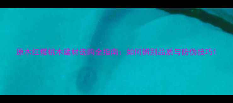 图片 原木红樱桃木建材选购全指南：如何辨别品质与防伪技巧1