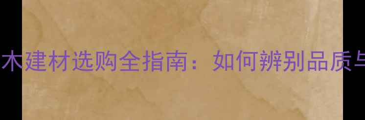 图片 原木红樱桃木建材选购全指南：如何辨别品质与防伪技巧2