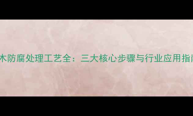 图片 原木防腐处理工艺全：三大核心步骤与行业应用指南1