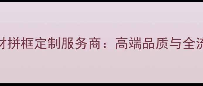 图片 厦门专业石材拼框定制服务商：高端品质与全流程服务指南