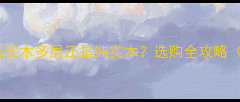 图片 双饰面板家具选实木多层还是纯实木？选购全攻略（附避坑指南）2