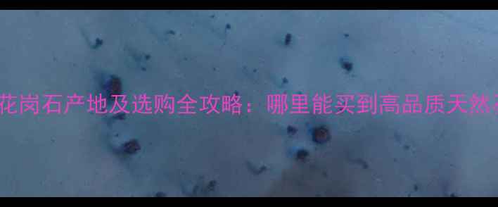 图片 台湾青花岗石产地及选购全攻略：哪里能买到高品质天然石材？2