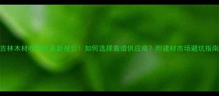 图片 吉林木材收购商最新报价！如何选择靠谱供应商？附建材市场避坑指南