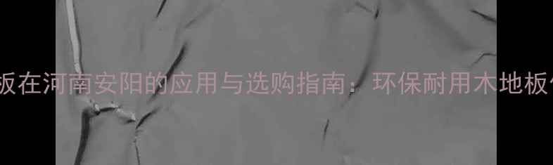 图片 吉林森工地板在河南安阳的应用与选购指南：环保耐用木地板供应商推荐2