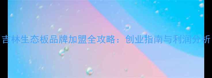 图片 吉林生态板品牌加盟全攻略：创业指南与利润分析