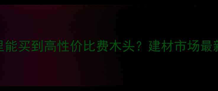 图片 吉林省哪里能买到高性价比费木头？建材市场最新采购指南