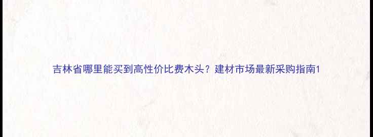 图片 吉林省哪里能买到高性价比费木头？建材市场最新采购指南1