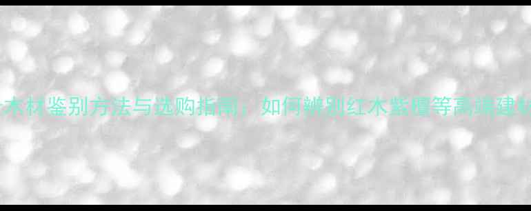 图片 名贵木材鉴别方法与选购指南：如何辨别红木紫檀等高端建材？2